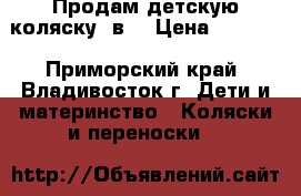 Продам детскую коляску 2в1 › Цена ­ 5 000 - Приморский край, Владивосток г. Дети и материнство » Коляски и переноски   